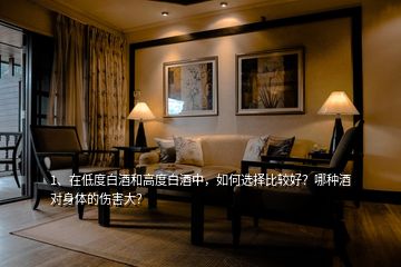 1、在低度白酒和高度白酒中，如何選擇比較好？哪種酒對身體的傷害大？