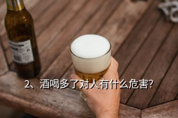 2、酒喝多了對(duì)人有什么危害？