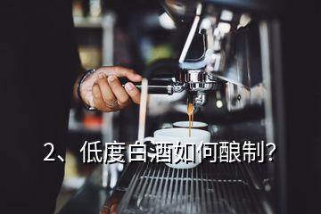 2、低度白酒如何釀制？