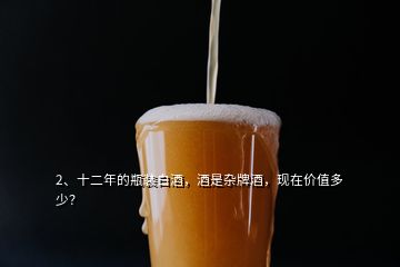2、十二年的瓶裝白酒，酒是雜牌酒，現(xiàn)在價值多少？