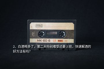 2、白酒喝多了，第二天特別難受還要上班，快速解酒的好方法有嗎？