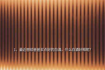 1、最近想給爸爸買點(diǎn)好的白酒，什么白酒好喝呢？