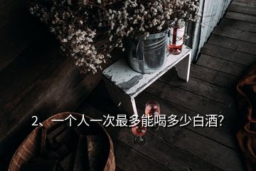 2、一個人一次最多能喝多少白酒？