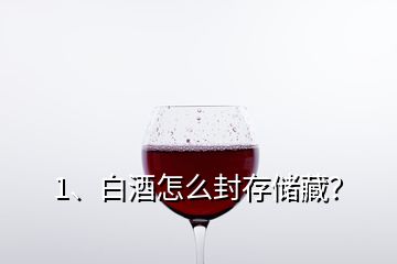 1、白酒怎么封存儲藏？