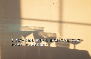 2、想存一瓶白酒，用來升值，五年到十年左右，建議存什么牌子，什么樣子的白酒？