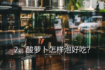 2、酸蘿卜怎樣泡好吃？