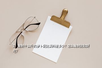 3、腌制十公斤的蘿卜配比調(diào)料是多少？怎么腌制比較好吃？
