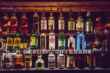 4、我家賣白酒的，怎樣才能提高銷量？