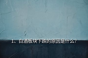 1、白酒板塊下跌的原因是什么？