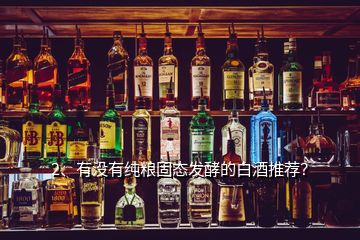 2、有沒(méi)有純糧固態(tài)發(fā)酵的白酒推薦？