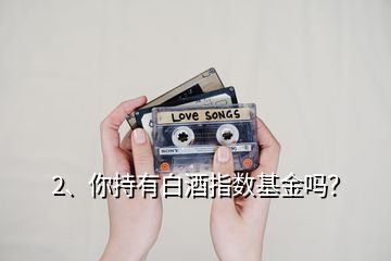 2、你持有白酒指數(shù)基金嗎？