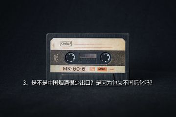 3、是不是中國煙酒很少出口？是因為包裝不國際化嗎？