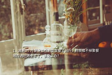 1、減肥3個月健身加控制飲食瘦了30斤，昨晚推不掉聚餐喝白酒吃烤全羊了，該怎么辦？