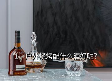1、戶外燒烤配什么酒好呢？