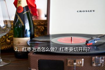 2、紅棗泡酒怎么做？紅棗要切開(kāi)嗎？