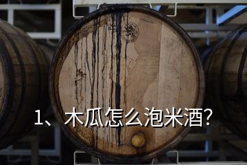 1、木瓜怎么泡米酒？