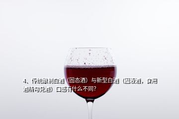 4、傳統(tǒng)釀制白酒（固態(tài)酒）與新型白酒（固液酒，食用酒精勾兌酒）口感有什么不同？