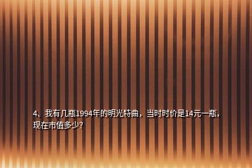 4、我有幾瓶1994年的明光特曲，當(dāng)時時價是14元一瓶，現(xiàn)在市值多少？