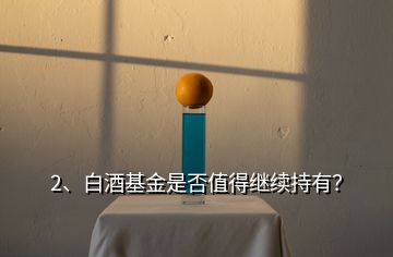 2、白酒基金是否值得繼續(xù)持有？