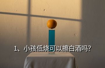 1、小孩低燒可以擦白酒嗎？