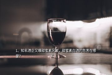 1、知名酒企又曝甜蜜素風波，甜蜜素白酒的危害在哪里？