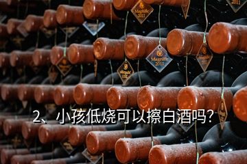 2、小孩低燒可以擦白酒嗎？