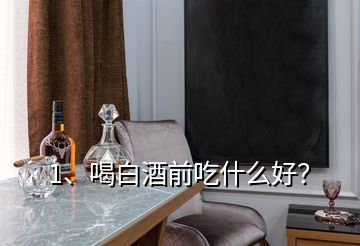 1、喝白酒前吃什么好？