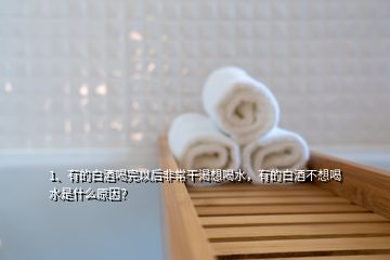 1、有的白酒喝完以后非常干渴想喝水，有的白酒不想喝水是什么原因？