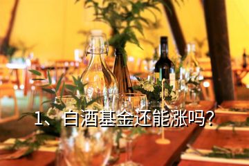 1、白酒基金還能漲嗎？