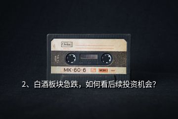 2、白酒板塊急跌，如何看后續(xù)投資機(jī)會(huì)？