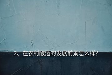 2、在農(nóng)村釀酒的發(fā)展前景怎么樣？