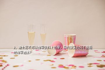 2、迪士尼不可以自帶飲料上熱搜，有的飯店為何不能拒絕自帶酒水？