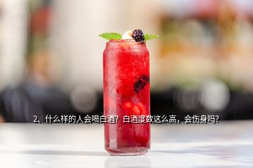2、什么樣的人會(huì)喝白酒？白酒度數(shù)這么高，會(huì)傷身嗎？