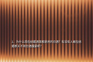2、為什么現(xiàn)在結(jié)婚酒席都是用的白酒？有沒有人敢在結(jié)婚那天不用白酒擺宴呢？