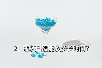 2、瓶裝白酒能放多長時間？