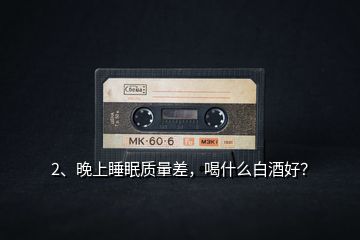 2、晚上睡眠質(zhì)量差，喝什么白酒好？
