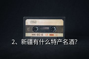 2、新疆有什么特產名酒？