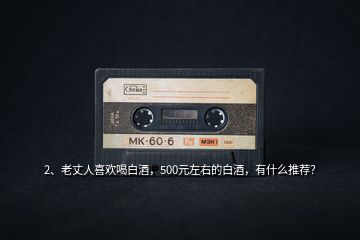 2、老丈人喜歡喝白酒，500元左右的白酒，有什么推薦？