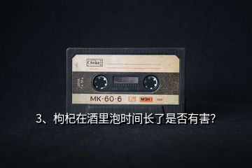 3、枸杞在酒里泡時(shí)間長了是否有害？
