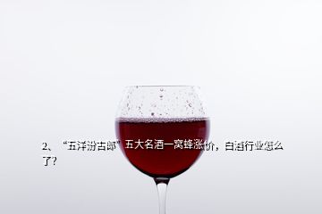 2、“五洋汾古郎”五大名酒一窩蜂漲價，白酒行業(yè)怎么了？