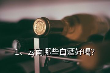 1、云南哪些白酒好喝？