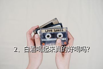 2、白酒喝起來真的好喝嗎？