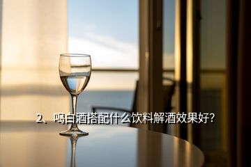 2、喝白酒搭配什么飲料解酒效果好？