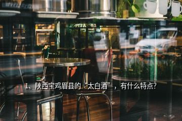 1、陜西寶雞眉縣的“太白酒”，有什么特點？