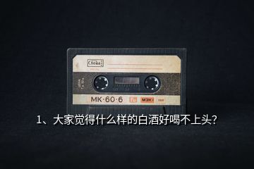 1、大家覺得什么樣的白酒好喝不上頭？