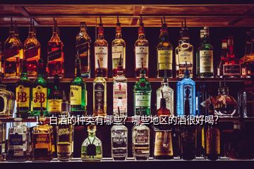 1、白酒的種類有哪些？哪些地區(qū)的酒很好喝？