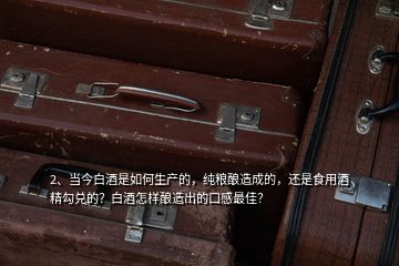 2、當今白酒是如何生產(chǎn)的，純糧釀造成的，還是食用酒精勾兌的？白酒怎樣釀造出的口感最佳？