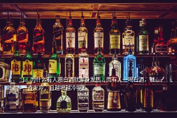 1、為什么有人喝白酒就渾身發(fā)熱，而有人一喝白酒，就一直發(fā)冷，且越喝越冷呢？