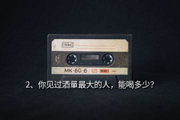 2、你見過(guò)酒量最大的人，能喝多少？