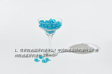 1、世界白酒最好的是什么？中國白酒最好的是什么？貴州白酒最好的是什么？